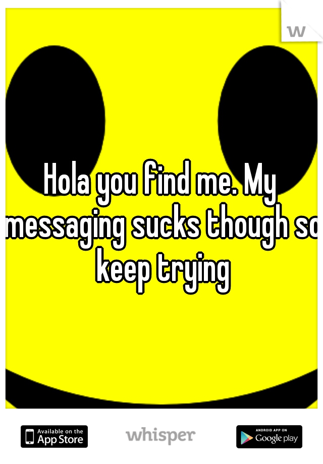 Hola you find me. My messaging sucks though so keep trying