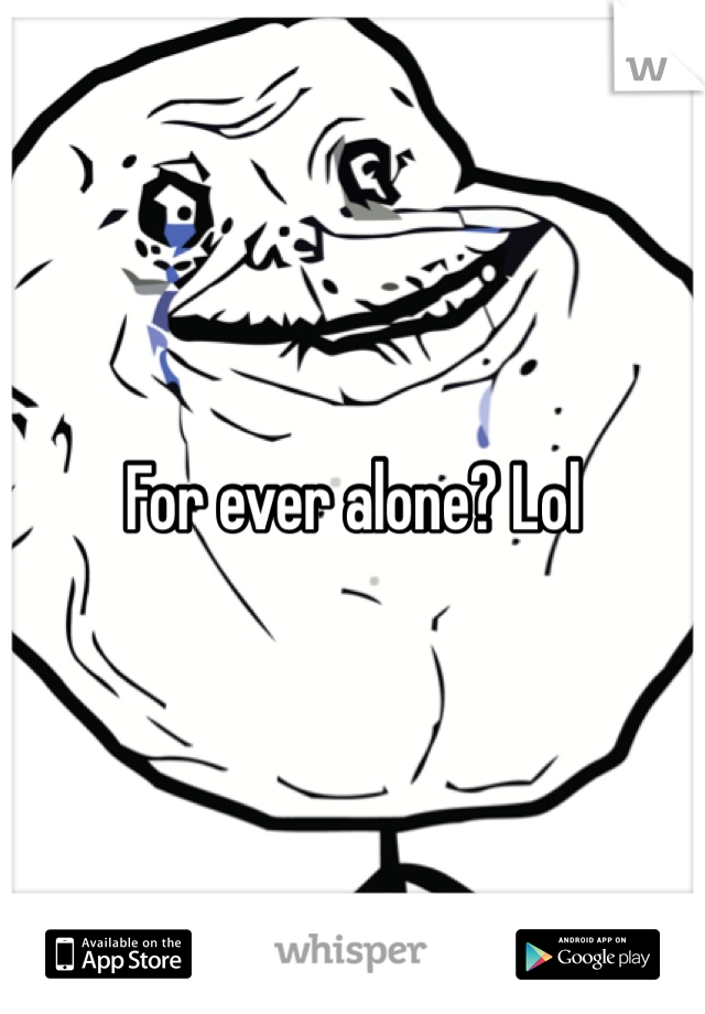 For ever alone? Lol
