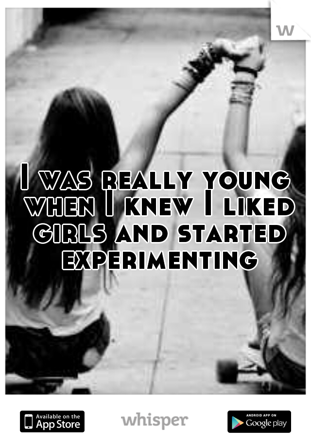 I was really young when I knew I liked girls and started experimenting