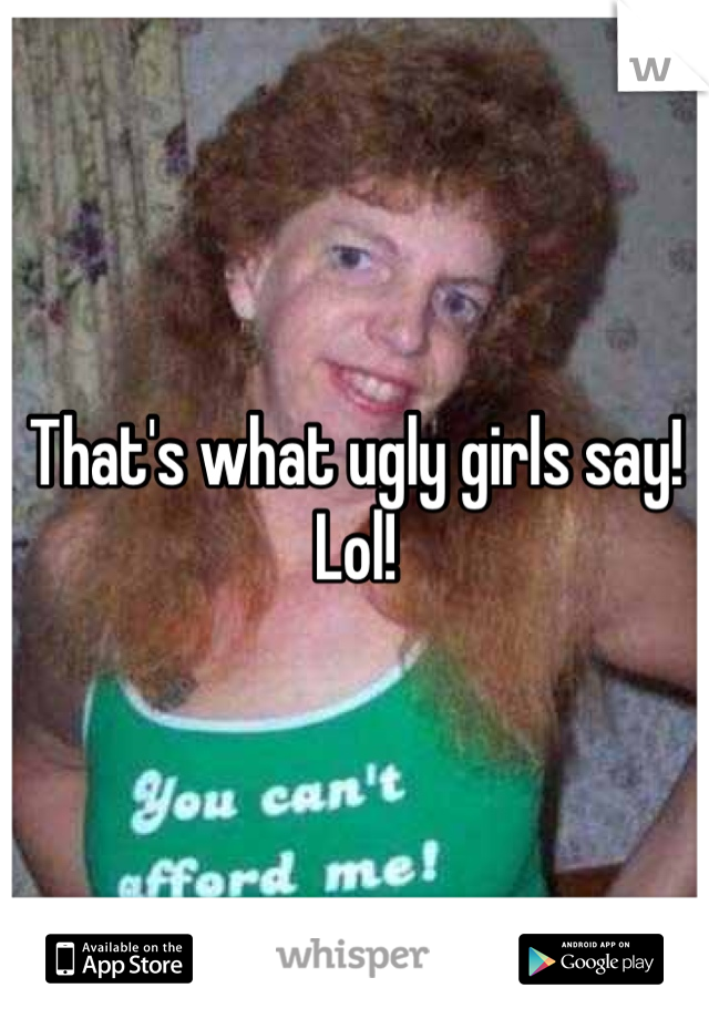 That's what ugly girls say! Lol!