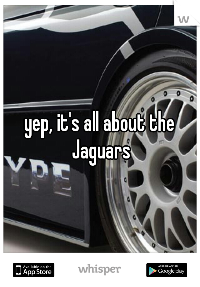 yep, it's all about the Jaguars