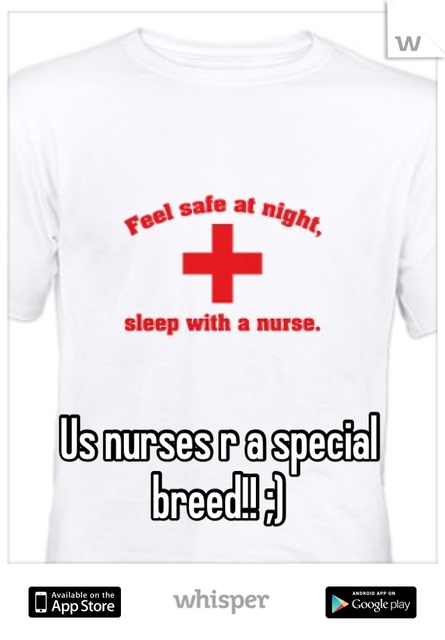 Us nurses r a special breed!! ;) 
