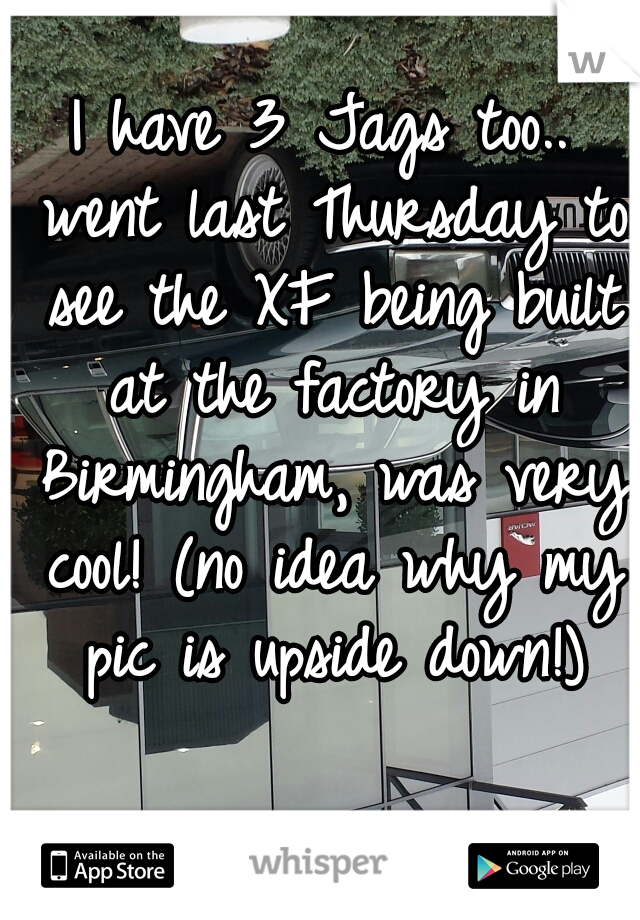 I have 3 Jags too.. went last Thursday to see the XF being built at the factory in Birmingham, was very cool! (no idea why my pic is upside down!)