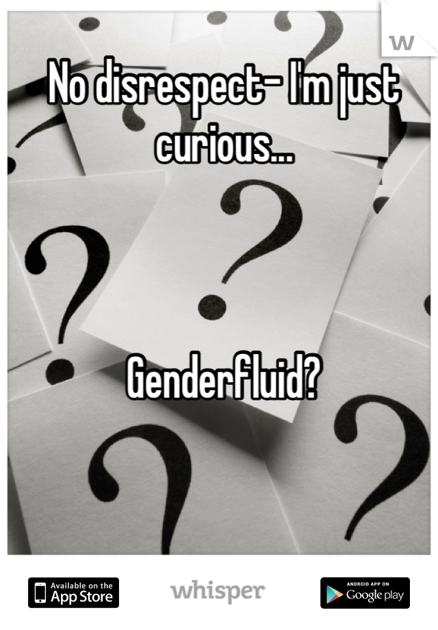 No disrespect- I'm just curious... 



Genderfluid?