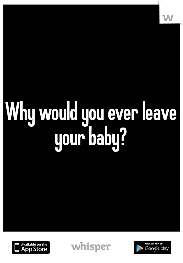 Why would you ever leave your baby? 