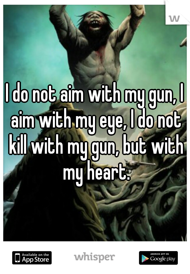 I do not aim with my gun, I aim with my eye, I do not kill with my gun, but with my heart.