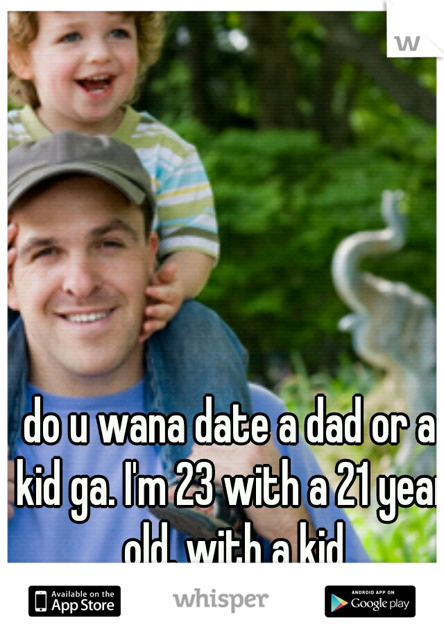 do u wana date a dad or a kid ga. I'm 23 with a 21 year old. with a kid