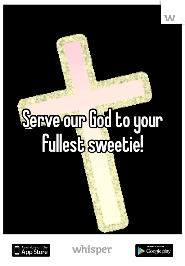 Serve our God to your fullest sweetie!