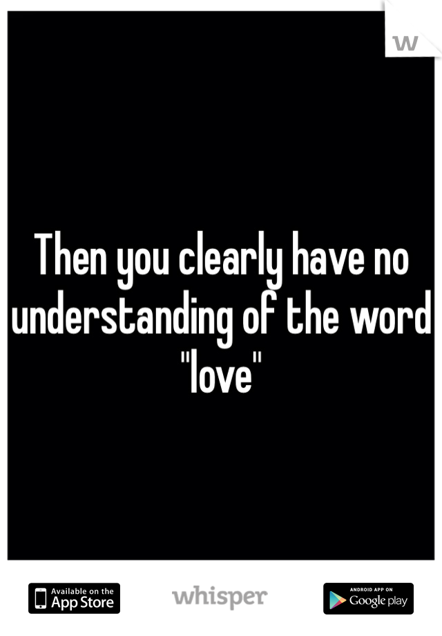 Then you clearly have no understanding of the word "love"