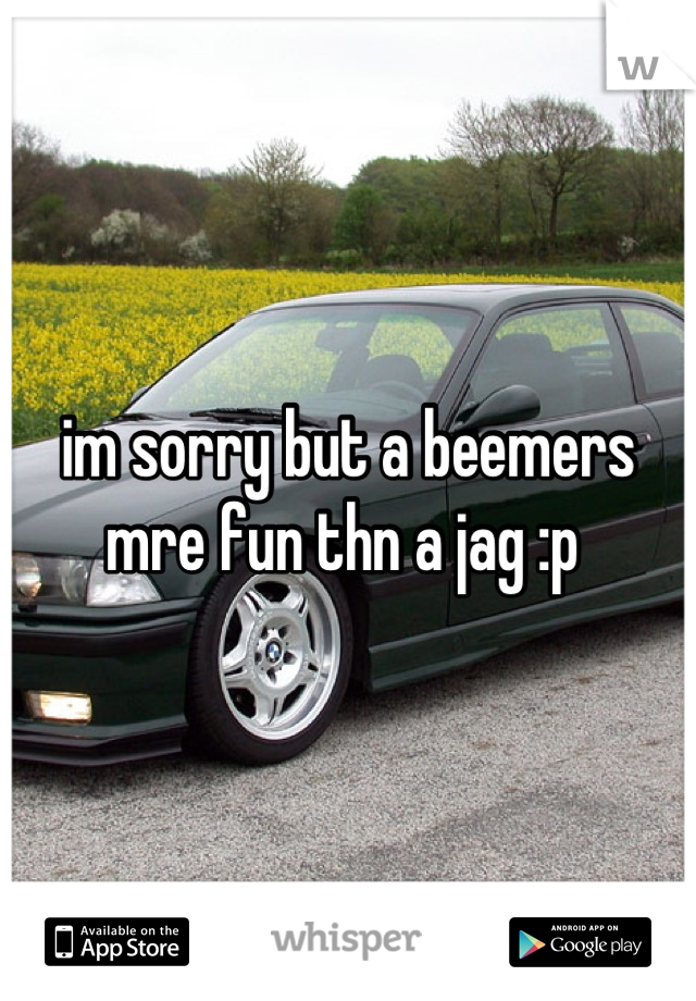 im sorry but a beemers mre fun thn a jag :p 