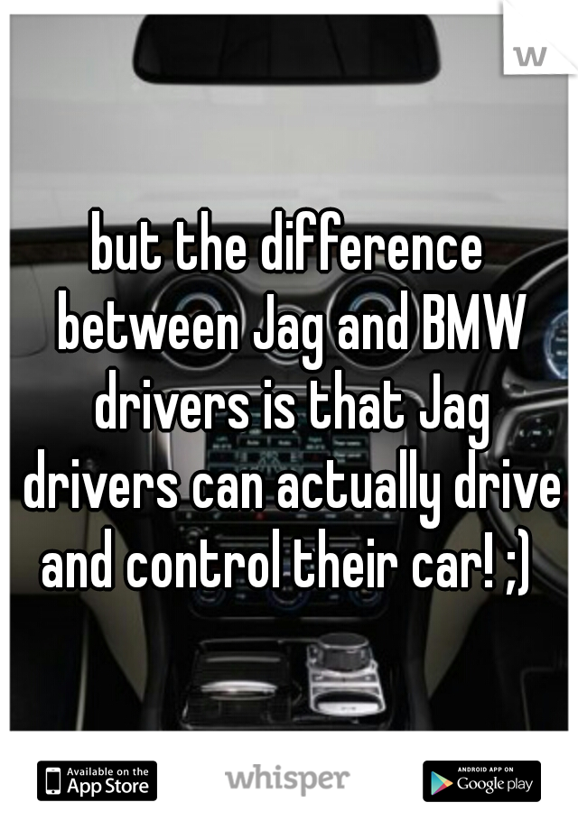 but the difference between Jag and BMW drivers is that Jag drivers can actually drive and control their car! ;) 
