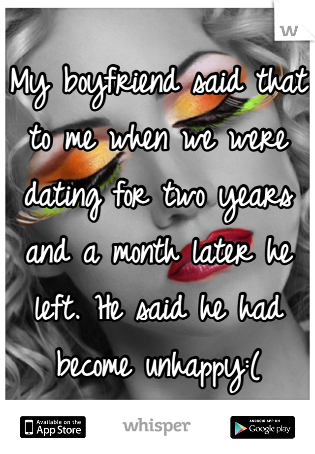 My boyfriend said that to me when we were dating for two years and a month later he left. He said he had become unhappy:(