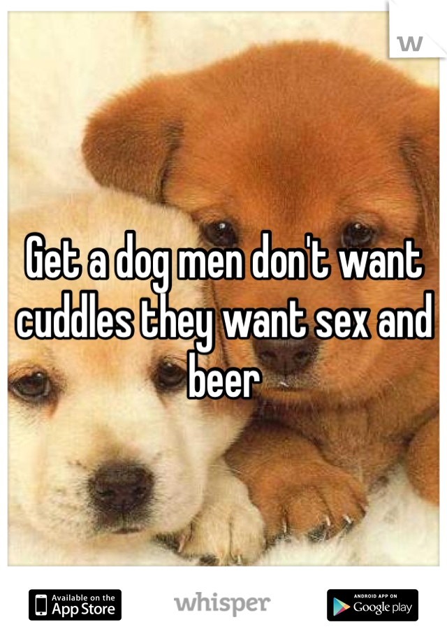 Get a dog men don't want cuddles they want sex and beer