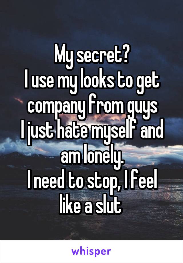 My secret?
I use my looks to get company from guys
I just hate myself and am lonely.
I need to stop, I feel like a slut 