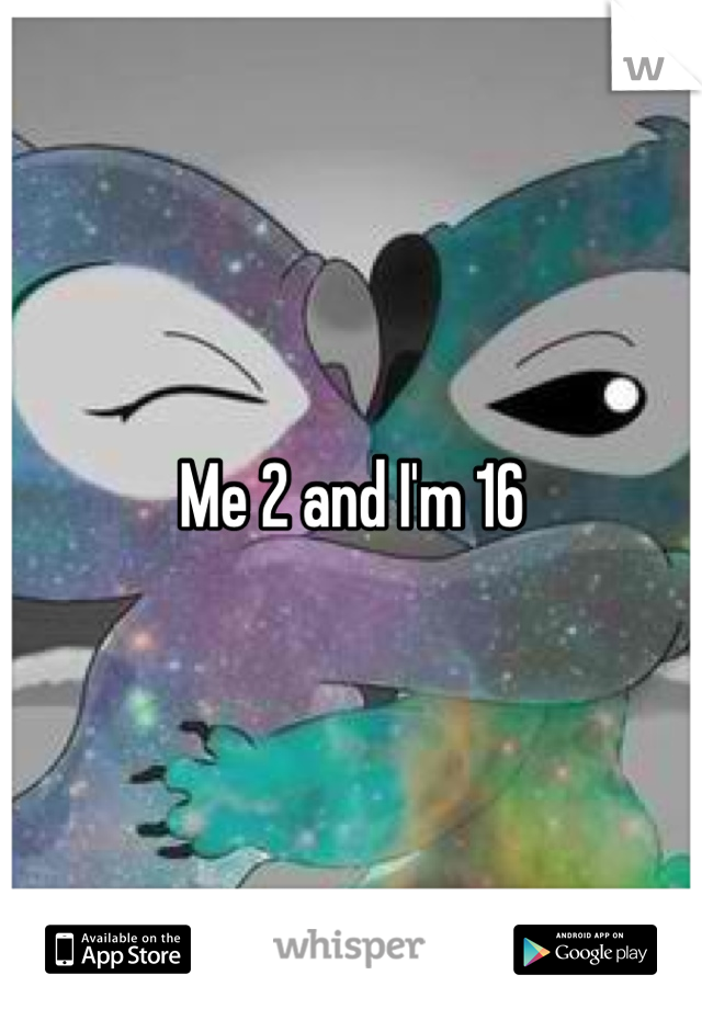 Me 2 and I'm 16