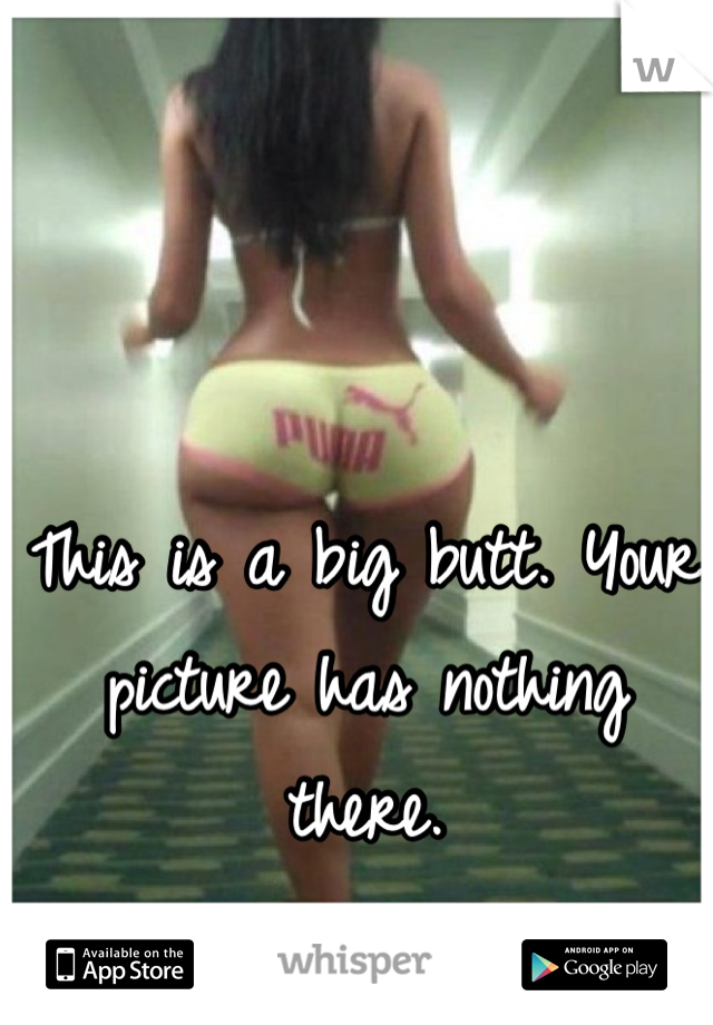 This is a big butt. Your picture has nothing  there.