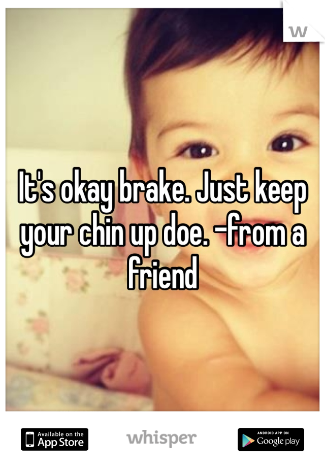 It's okay brake. Just keep your chin up doe. -from a friend 