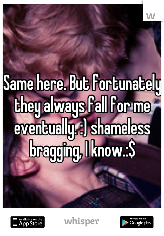 Same here. But fortunately they always fall for me eventually. :) shameless bragging, I know.:$
