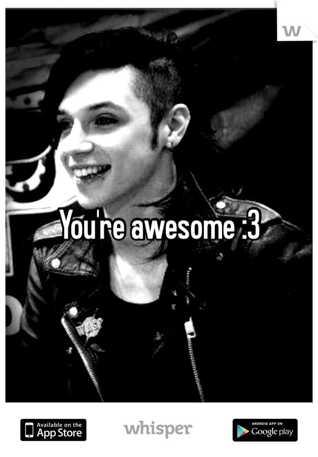 You're awesome :3 