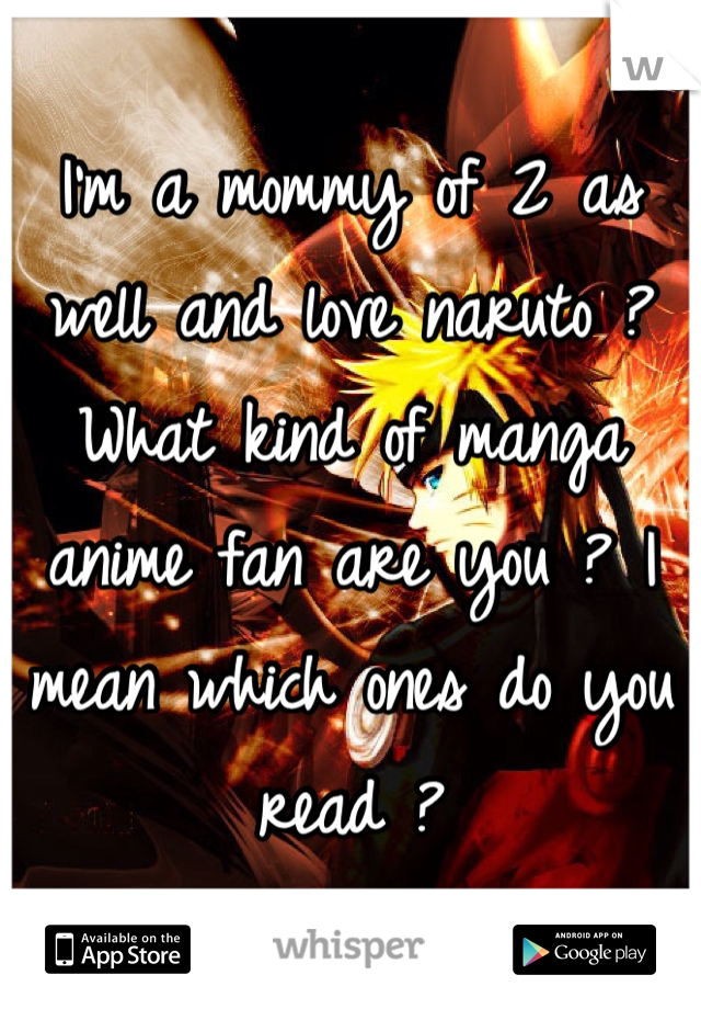 I'm a mommy of 2 as well and love naruto ? What kind of manga anime fan are you ? I mean which ones do you read ? 