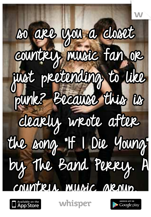 so are you a closet country music fan or just pretending to like punk? Because this is clearly wrote after the song "If I Die Young" by The Band Perry. A country music group. 