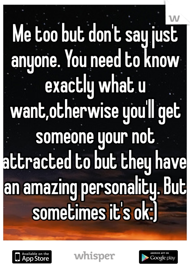 Me too but don't say just anyone. You need to know exactly what u want,otherwise you'll get someone your not attracted to but they have an amazing personality. But sometimes it's ok:)