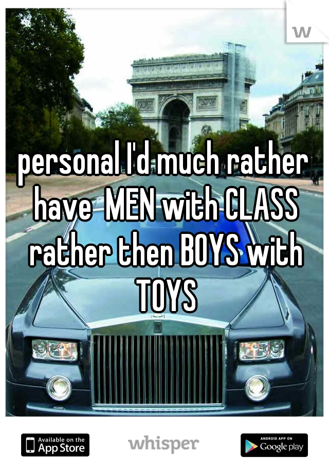 personal I'd much rather have  MEN with CLASS rather then BOYS with TOYS