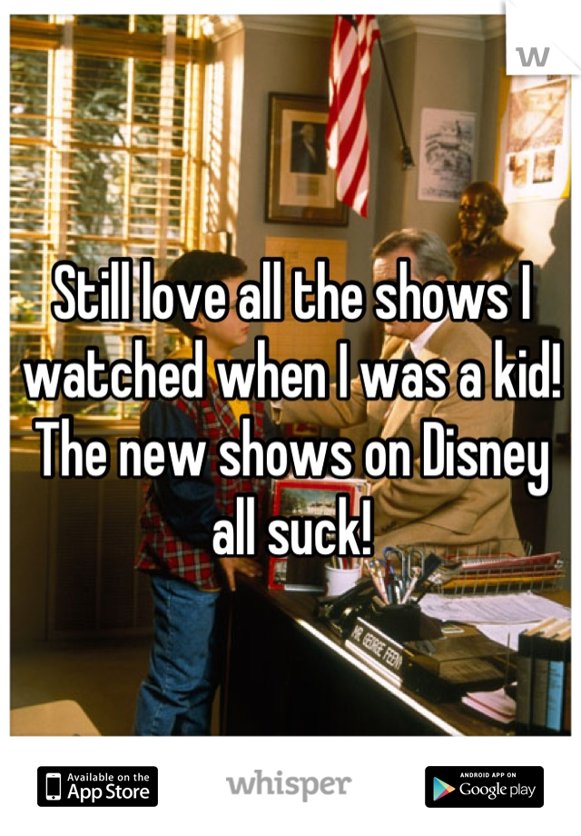 Still love all the shows I watched when I was a kid! The new shows on Disney all suck!