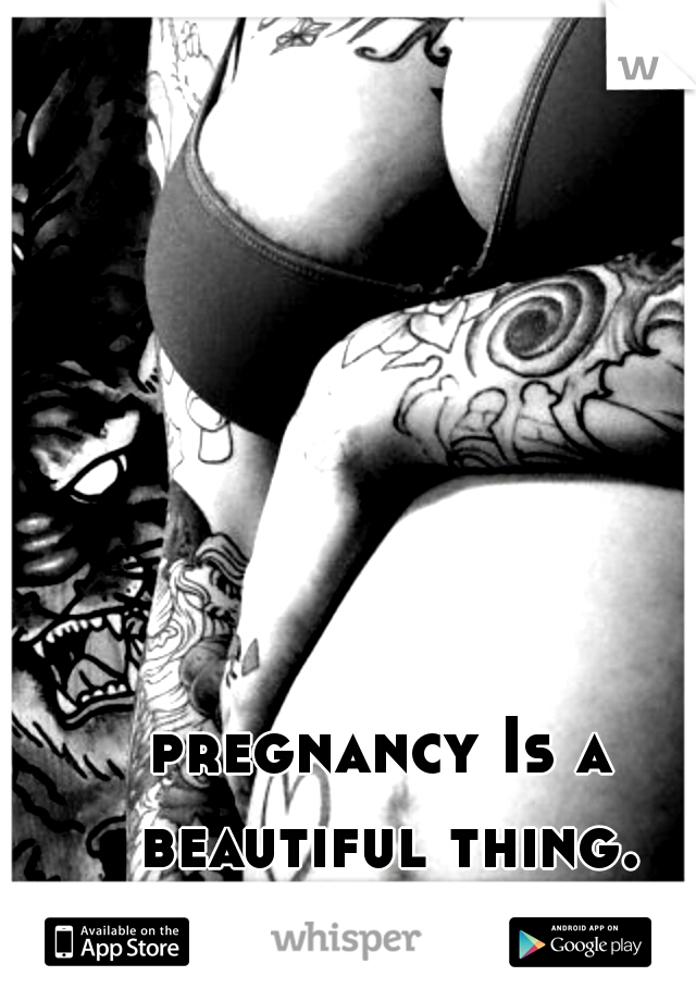 pregnancy Is a beautiful thing.
