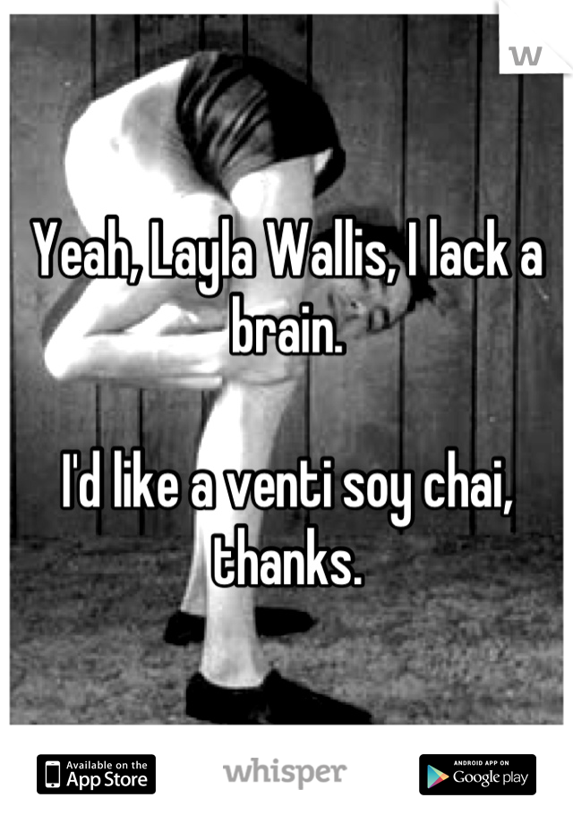 Yeah, Layla Wallis, I lack a brain. 

I'd like a venti soy chai, thanks.