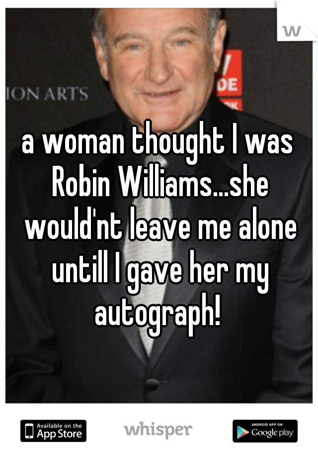 a woman thought I was Robin Williams...she would'nt leave me alone untill I gave her my autograph! 
