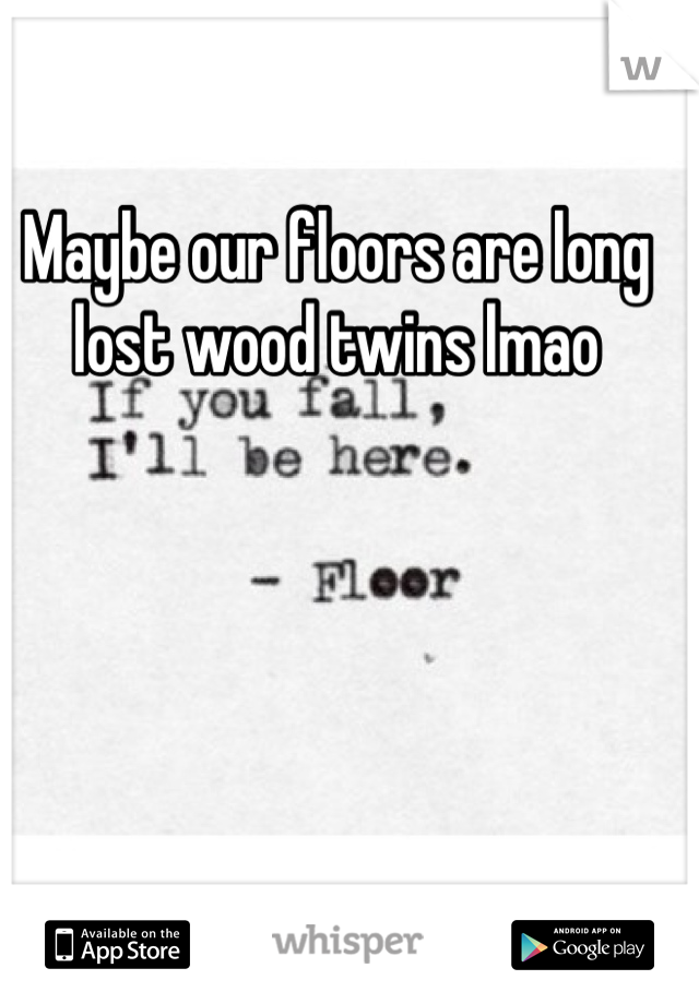 Maybe our floors are long lost wood twins lmao