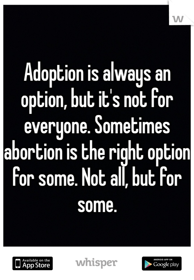 Adoption is always an option, but it's not for everyone. Sometimes abortion is the right option for some. Not all, but for some. 