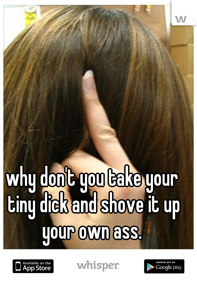 why don't you take your tiny dick and shove it up your own ass. 