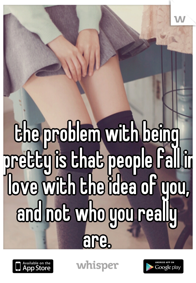 the problem with being pretty is that people fall in love with the idea of you, and not who you really  are. 