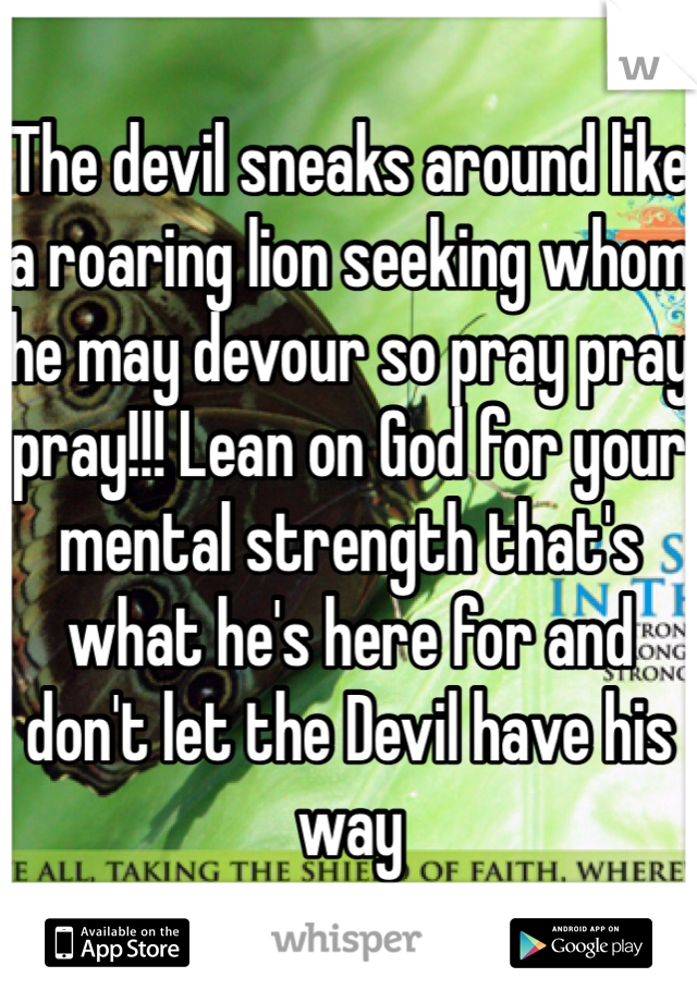 The devil sneaks around like a roaring lion seeking whom he may devour so pray pray pray!!! Lean on God for your mental strength that's what he's here for and don't let the Devil have his way 
