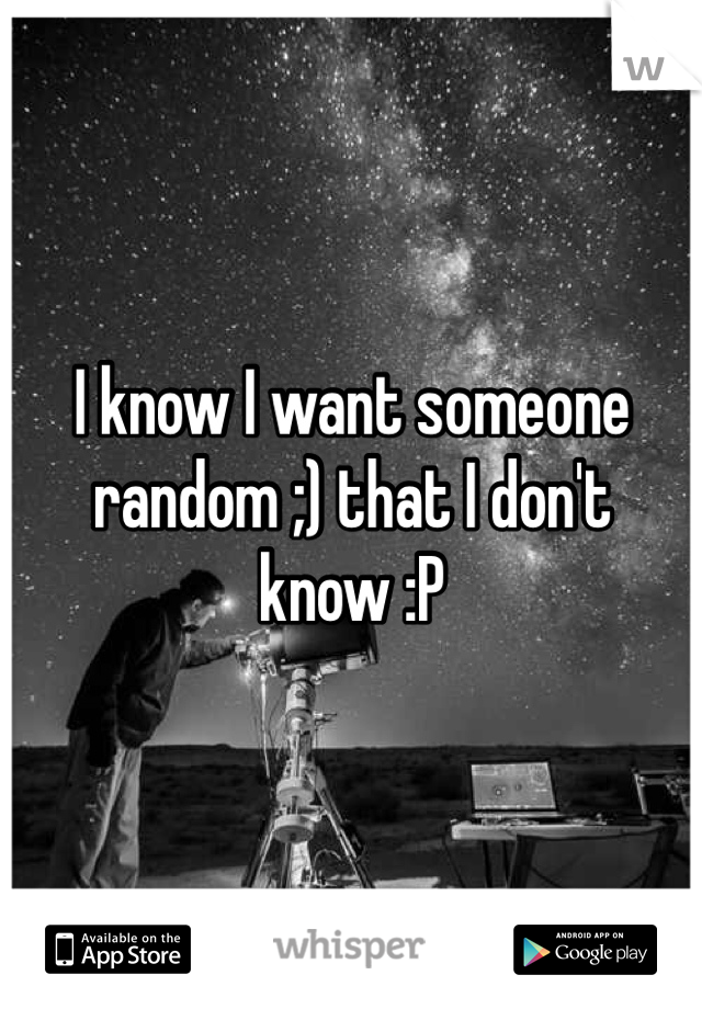 I know I want someone random ;) that I don't know :P 
