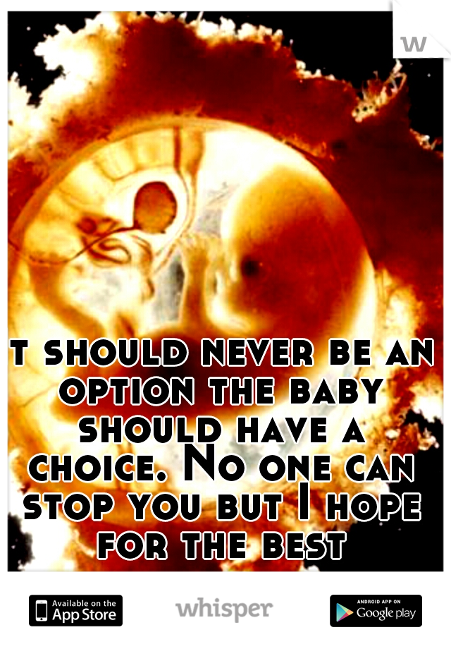It should never be an option the baby should have a choice. No one can stop you but I hope for the best