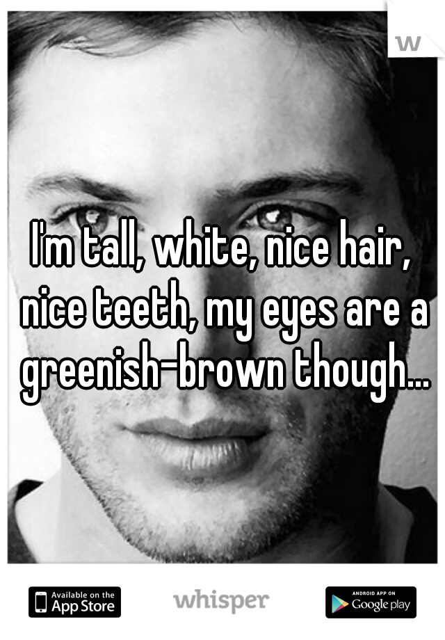I'm tall, white, nice hair, nice teeth, my eyes are a greenish-brown though...