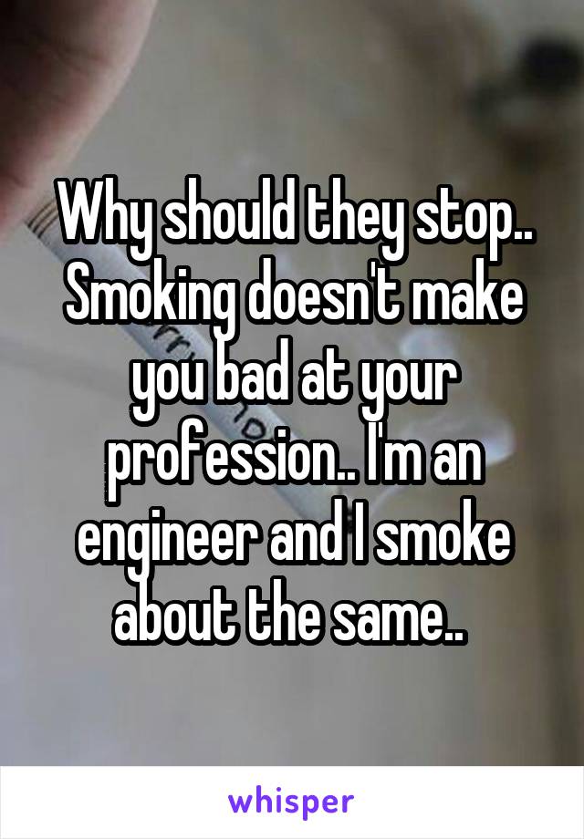 Why should they stop.. Smoking doesn't make you bad at your profession.. I'm an engineer and I smoke about the same.. 