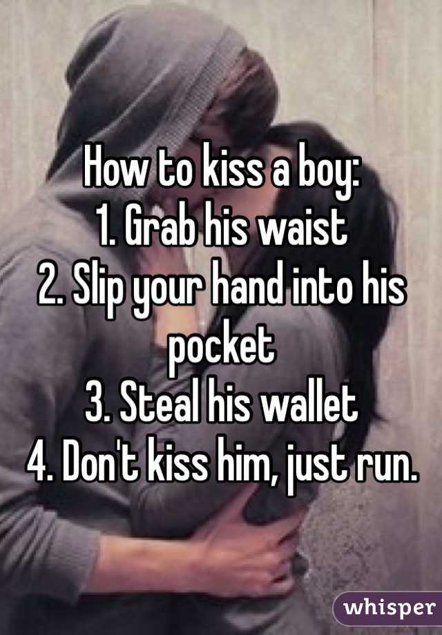How to kiss a boy:
1. Grab his waist
2. Slip your hand into his pocket
3. Steal his wallet
4. Don't kiss him, just run. 