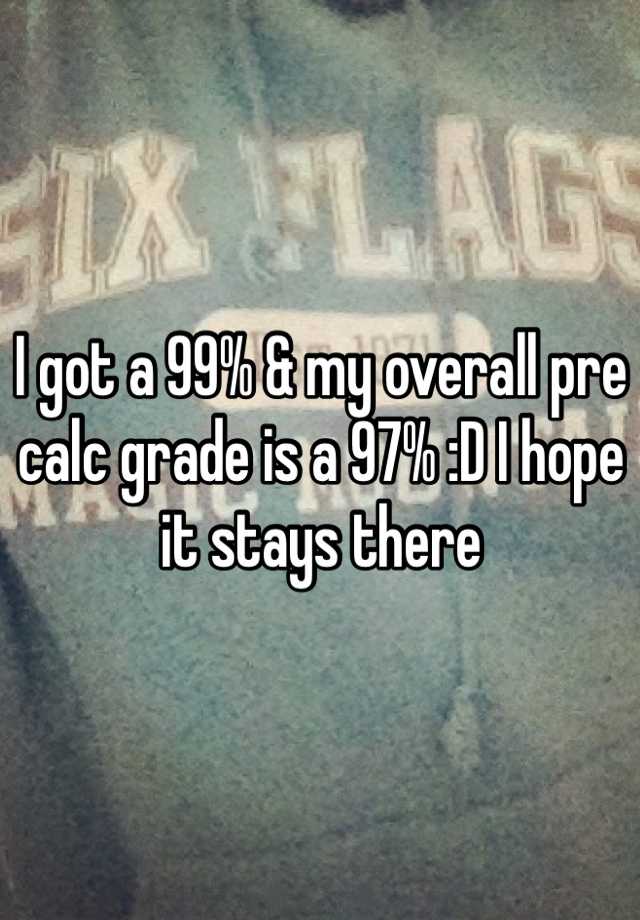 i-got-a-99-my-overall-pre-calc-grade-is-a-97-d-i-hope-it-stays-there