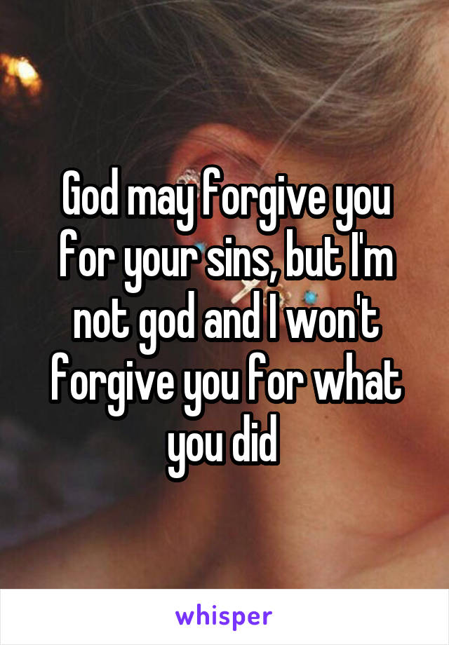 God may forgive you for your sins, but I'm not god and I won't forgive you for what you did 