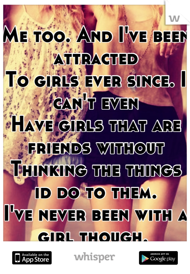 Me too. And I've been attracted 
To girls ever since. I can't even
Have girls that are friends without
Thinking the things id do to them.
I've never been with a girl though. 