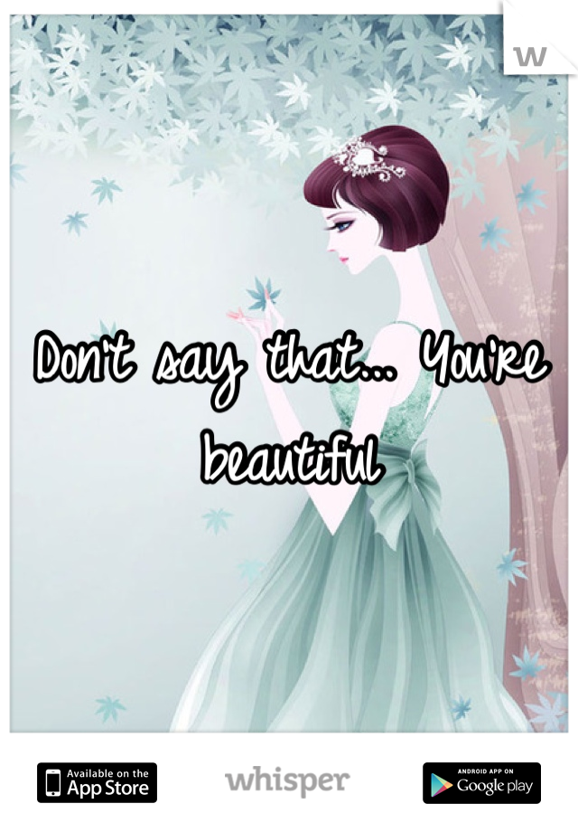 Don't say that... You're beautiful