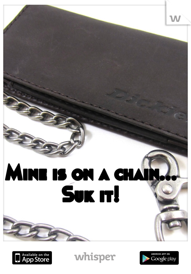 Mine is on a chain...
Suk it!