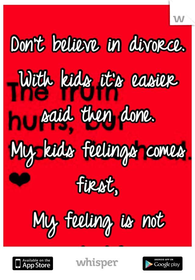 Don't believe in divorce. With kids it's easier said then done. 
My kids feelings comes first, 
My feeling is not important here.  