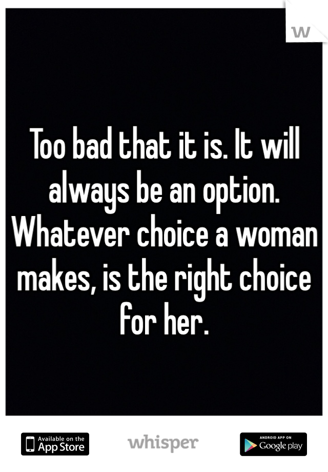 Too bad that it is. It will always be an option. Whatever choice a woman makes, is the right choice for her. 