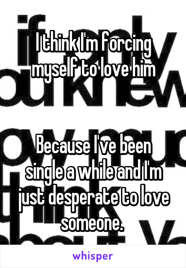 I think I'm forcing myself to love him


Because I've been single a while and I'm just desperate to love someone. 