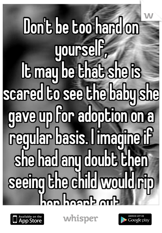 Don't be too hard on yourself,
It may be that she is scared to see the baby she gave up for adoption on a regular basis. I imagine if she had any doubt then seeing the child would rip her heart out.